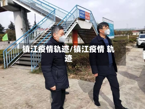 镇江疫情轨迹/镇江疫情 轨迹