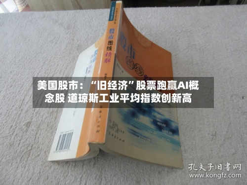 美国股市：“旧经济”股票跑赢AI概念股 道琼斯工业平均指数创新高