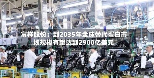 富祥股份：到2035年全球替代蛋白市场规模有望达到2900亿美元