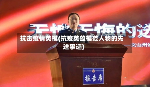 抗击疫情英模(抗疫英雄模范人物的先进事迹)