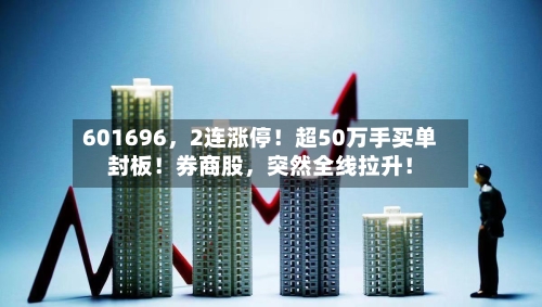 601696，2连涨停！超50万手买单封板！券商股，突然全线拉升！