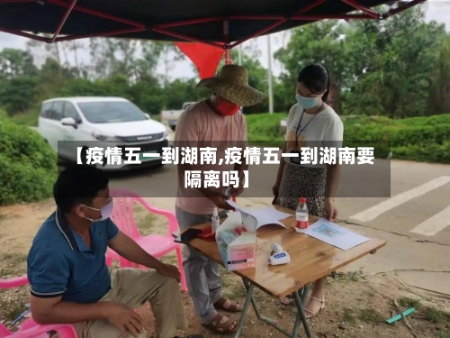 【疫情五一到湖南,疫情五一到湖南要隔离吗】