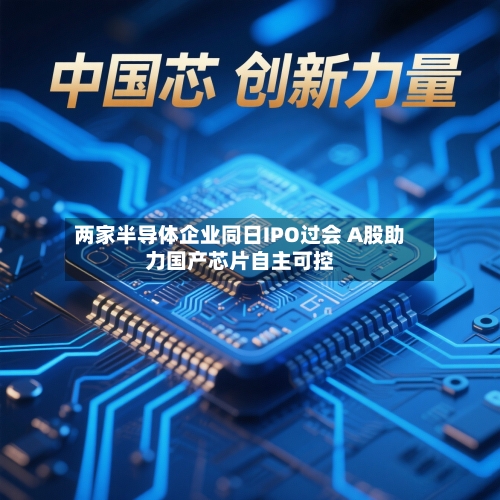 两家半导体企业同日IPO过会 A股助力国产芯片自主可控