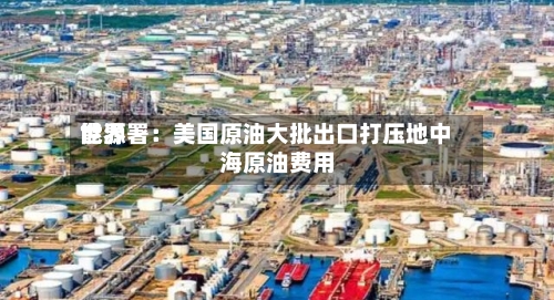 世界能源署：美国原油大批出口打压地中海原油费用
