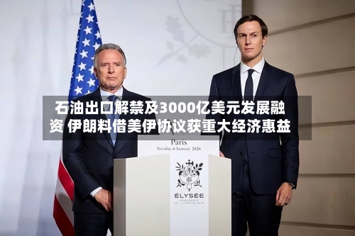 石油出口解禁及3000亿美元发展融资 伊朗料借美伊协议获重大经济惠益