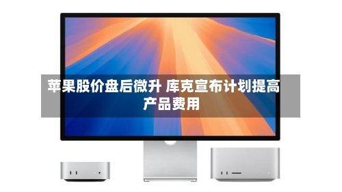 苹果股价盘后微升 库克宣布计划提高产品费用
