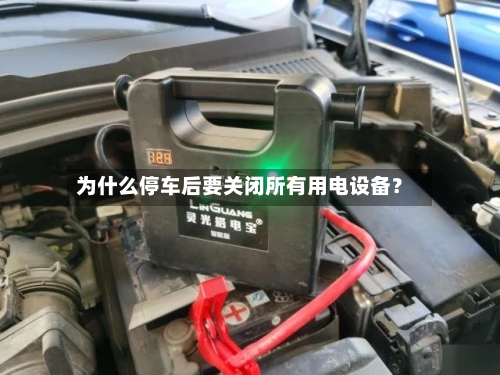 为什么停车后要关闭所有用电设备？