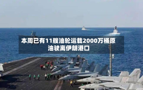 本周已有11艘油轮运载2000万桶原油驶离伊朗港口