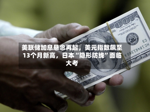 美联储加息悬念再起，美元指数飙至13个月新高，日本“隐形防线”面临大考