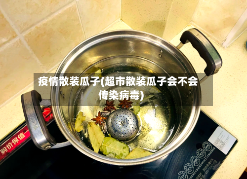 疫情散装瓜子(超市散装瓜子会不会传染病毒)