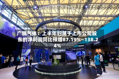 广钢气体:上半年归属于上市公司股东的净利润同比预增87.19%—138.24%