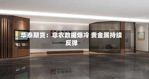 华泰期货:非农数据爆冷 贵金属持续反弹-第1张图片