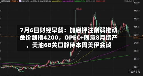 7月6日财经早餐：加息押注削弱推动金价剑指4200，OPEC+同意8月增产，美油68关口静待本周美伊会谈-第1张图片