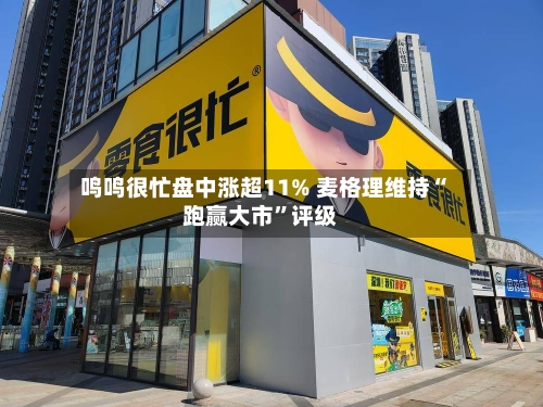 鸣鸣很忙盘中涨超11% 麦格理维持“跑赢大市”评级-第1张图片