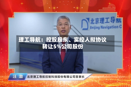 理工导航：控股股东、实控人拟协议转让5%公司股份