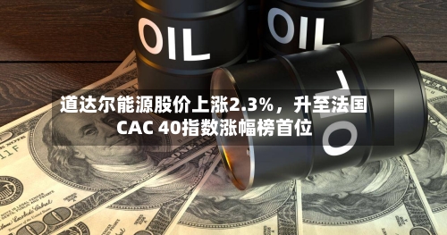 道达尔能源股价上涨2.3%,升至法国CAC 40指数涨幅榜首位