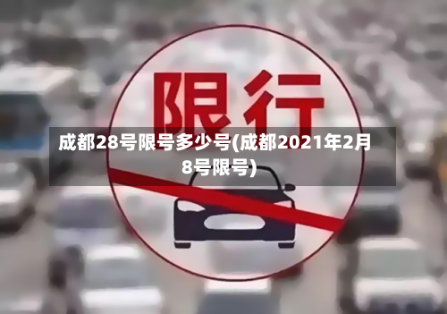 成都28号限号多少号(成都2021年2月8号限号)