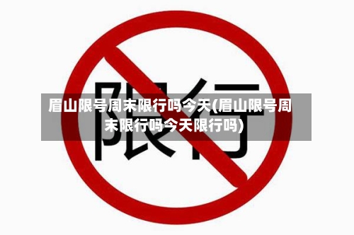 眉山限号周末限行吗今天(眉山限号周末限行吗今天限行吗)