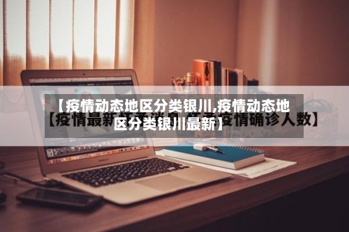 【疫情动态地区分类银川,疫情动态地区分类银川最新】-第1张图片