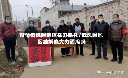 疫情低风险地区举办婚礼/低风险地区结婚能大办酒席吗
