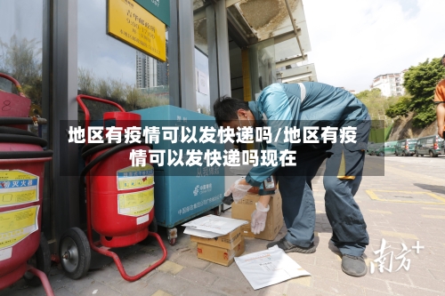 地区有疫情可以发快递吗/地区有疫情可以发快递吗现在