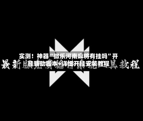 实测！神器“微乐河南麻将有挂吗”开挂辅助脚本+详细开挂安装教程
