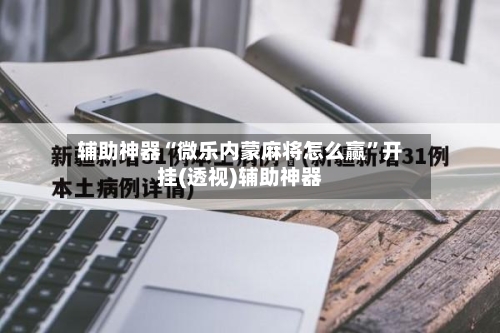 辅助神器“微乐内蒙麻将怎么赢”开挂(透视)辅助神器
