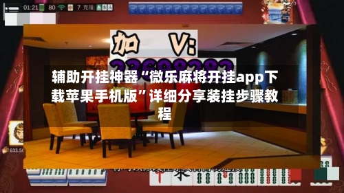 辅助开挂神器“微乐麻将开挂app下载苹果手机版”详细分享装挂步骤教程