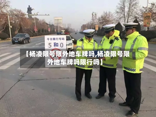 【杨凌限号限外地车牌吗,杨凌限号限外地车牌吗限行吗】