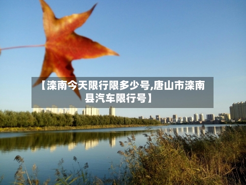 【滦南今天限行限多少号,唐山市滦南县汽车限行号】