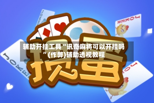 辅助开挂工具“讯奇麻将可以开挂吗”(作弊)辅助透视教程