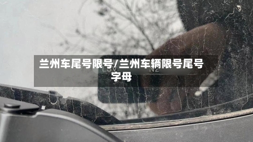 兰州车尾号限号/兰州车辆限号尾号字母