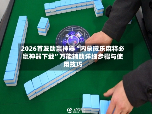 2026首发助赢神器“内蒙微乐麻将必赢神器下载”万能辅助详细步骤与使用技巧