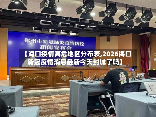 【海口疫情高危地区分布表,2026海口新冠疫情消息最新今天封城了吗】