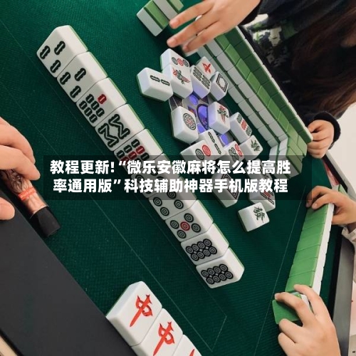 教程更新!“微乐安徽麻将怎么提高胜率通用版”科技辅助神器手机版教程