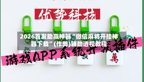 2026首发助赢神器“微信麻将开挂神器下载”(作弊)辅助透视教程