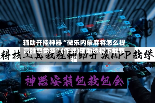 辅助开挂神器“微乐内蒙麻将怎么提高胜率免费”(作弊)辅助透视下载教程