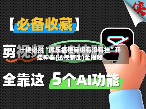 一键必胜“微乐福建麻将有没有挂”开挂神器{透视辅助}全揭秘