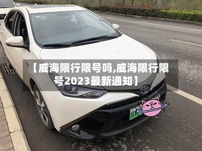 【威海限行限号吗,威海限行限号2023最新通知】