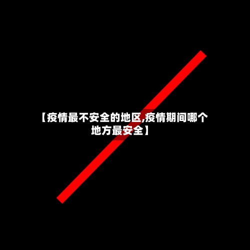 【疫情最不安全的地区,疫情期间哪个地方最安全】