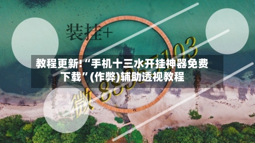教程更新!“手机十三水开挂神器免费下载”(作弊)辅助透视教程
