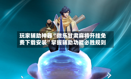 玩家辅助神器“微乐甘肃麻将开挂免费下载安装”掌握辅助功能必胜规则