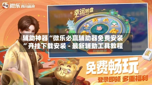 辅助神器“微乐必赢辅助器免费安装”开挂下载安装 - 最新辅助工具教程