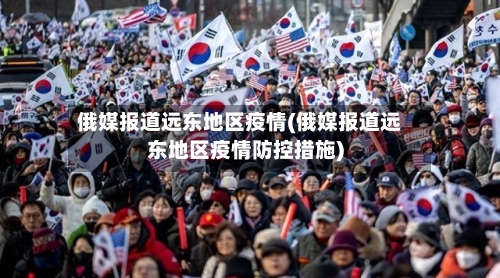 俄媒报道远东地区疫情(俄媒报道远东地区疫情防控措施)