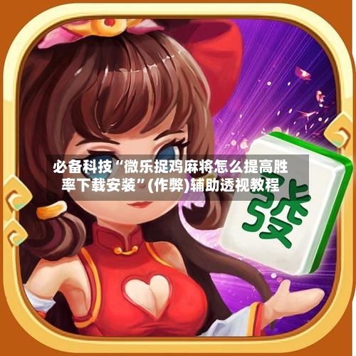 必备科技“微乐捉鸡麻将怎么提高胜率下载安装”(作弊)辅助透视教程