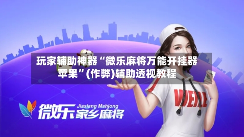 玩家辅助神器“微乐麻将万能开挂器苹果”(作弊)辅助透视教程