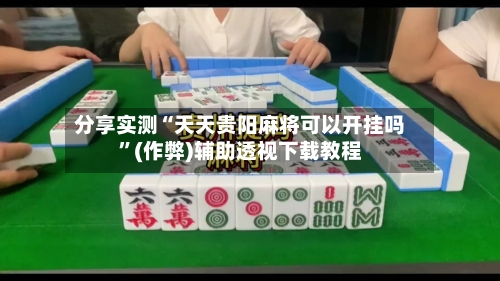分享实测“天天贵阳麻将可以开挂吗”(作弊)辅助透视下载教程