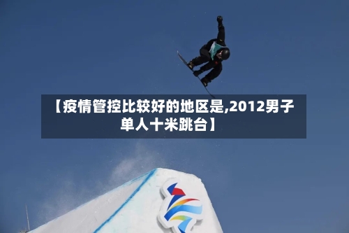 【疫情管控比较好的地区是,2012男子单人十米跳台】
