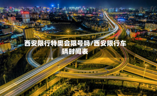 西安限行特奥会限号吗/西安限行车辆时间表