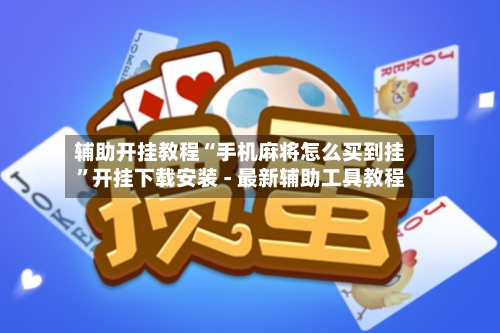 辅助开挂教程“手机麻将怎么买到挂”开挂下载安装 - 最新辅助工具教程